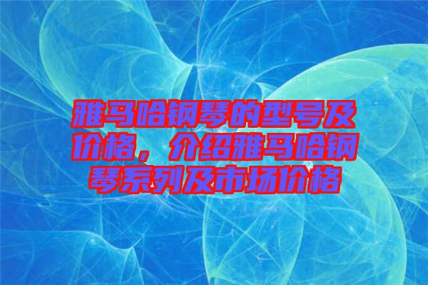 雅馬哈鋼琴的型號及價格，介紹雅馬哈鋼琴系列及市場價格