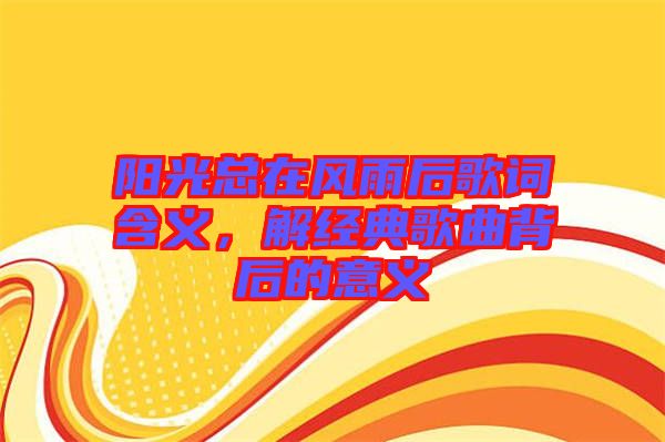 陽(yáng)光總在風(fēng)雨后歌詞含義，解經(jīng)典歌曲背后的意義