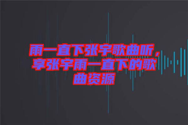 雨一直下張宇歌曲聽，享張宇雨一直下的歌曲資源