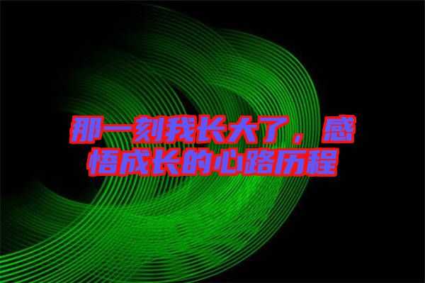 那一刻我長(zhǎng)大了，感悟成長(zhǎng)的心路歷程