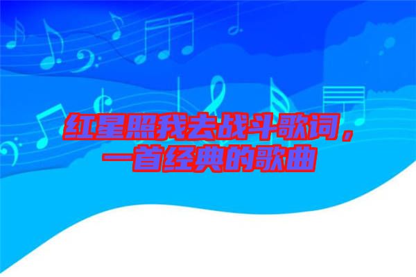 紅星照我去戰(zhàn)斗歌詞，一首經(jīng)典的歌曲