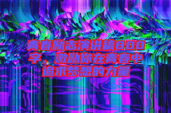 青春勵(lì)志演講稿800字，激勵(lì)你在青春中追求夢(mèng)想的力量