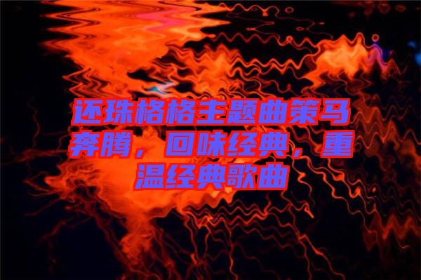 還珠格格主題曲策馬奔騰，回味經(jīng)典，重溫經(jīng)典歌曲