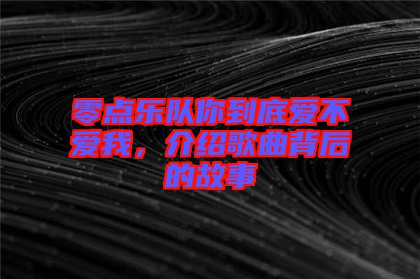 零點樂隊你到底愛不愛我，介紹歌曲背后的故事