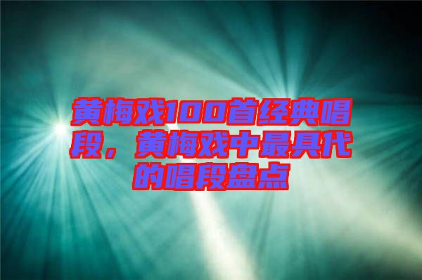 黃梅戲100首經(jīng)典唱段，黃梅戲中最具代的唱段盤(pán)點(diǎn)