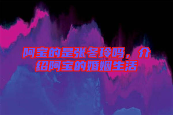 阿寶的是張冬玲嗎，介紹阿寶的婚姻生活