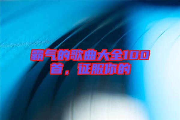 霸氣的歌曲大全100首，征服你的