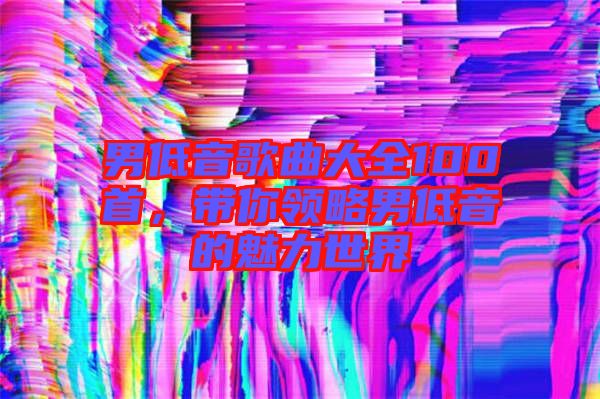 男低音歌曲大全100首，帶你領(lǐng)略男低音的魅力世界