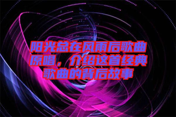 陽(yáng)光總在風(fēng)雨后歌曲原唱，介紹這首經(jīng)典歌曲的背后故事