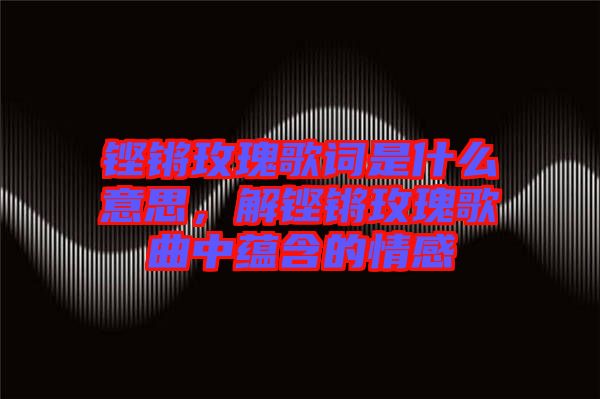 鏗鏘玫瑰歌詞是什么意思，解鏗鏘玫瑰歌曲中蘊含的情感