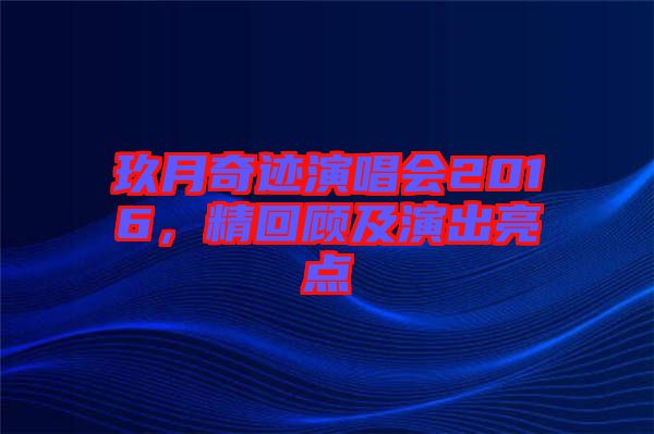 玖月奇跡演唱會(huì)2016，精回顧及演出亮點(diǎn)
