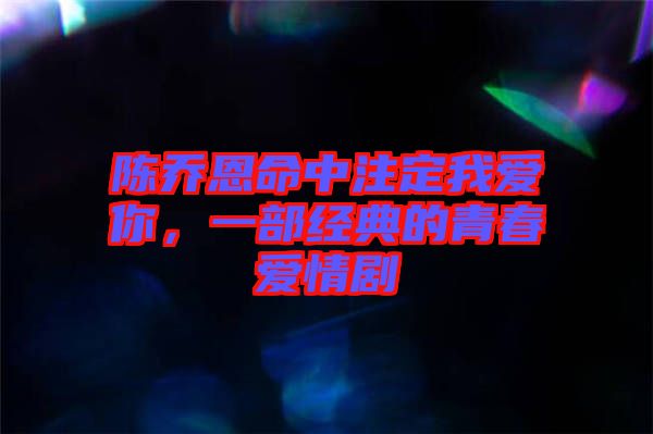 陳喬恩命中注定我愛你，一部經典的青春愛情劇