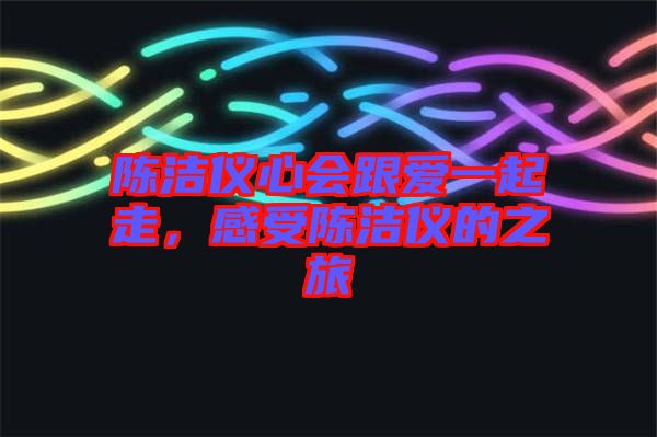陳潔儀心會跟愛一起走，感受陳潔儀的之旅